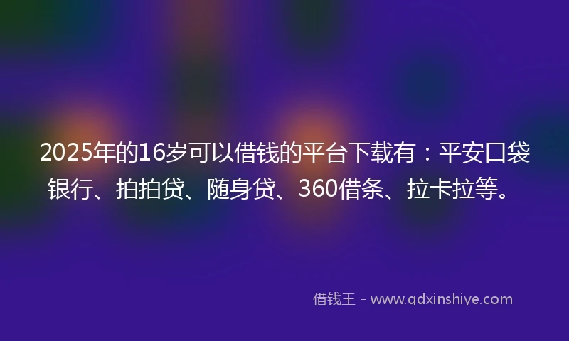 2025年的16岁可以借钱的平台下载有：平安口袋银行、拍拍贷、随身贷、360借条、拉卡拉等。