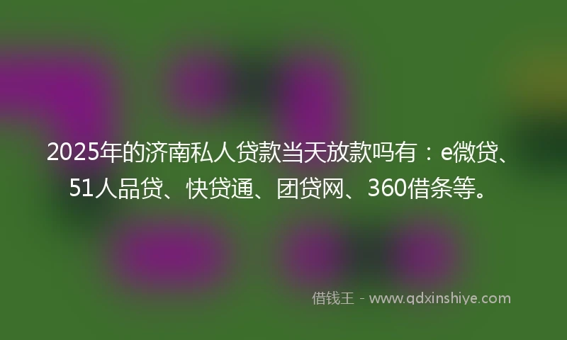 2025年的济南私人贷款当天放款吗有:e微贷、51人品贷、快贷通、团贷网、360借条等。