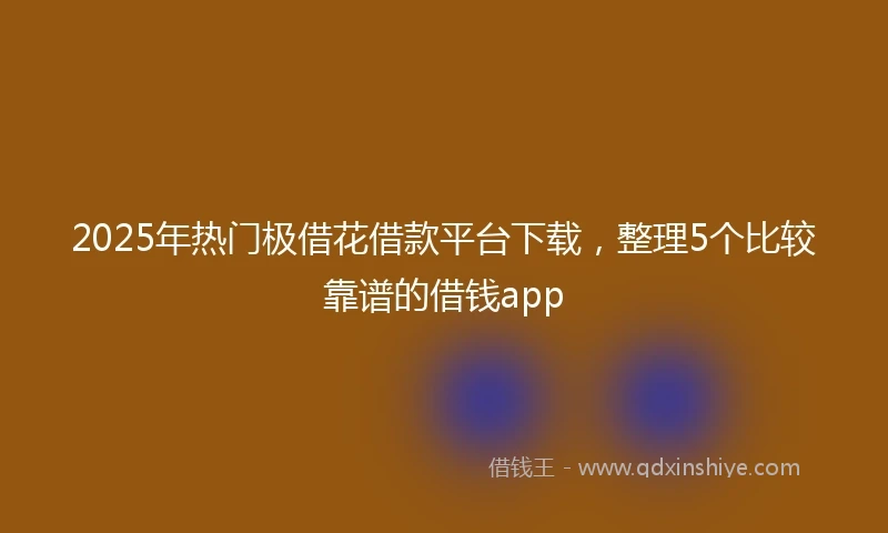 2025年热门极借花借款平台下载，整理5个比较靠谱的借钱app
