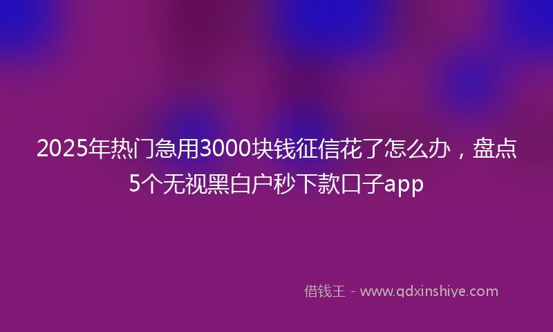 2025年热门急用3000块钱征信花了怎么办，盘点5个无视黑白户秒下款口子app