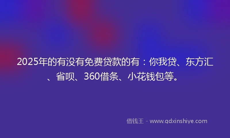 2025年的有没有免费贷款的有：你我贷、东方汇、省呗、360借条、小花钱包等。