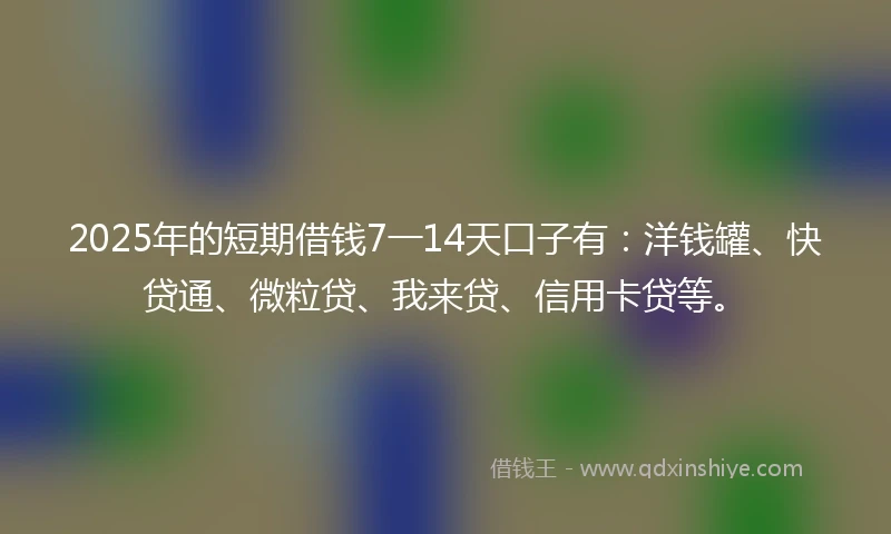 2025年的短期借钱7一14天口子有：洋钱罐、快贷通、微粒贷、我来贷、信用卡贷等。