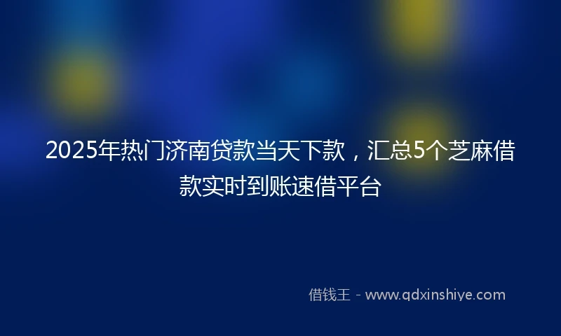 2025年热门济南贷款当天下款,汇总5个芝麻借款实时到账速借平台
