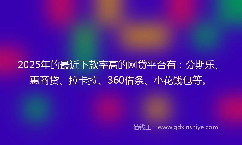 2025年的最近下款率高的网贷平台有：分期乐、惠商贷、拉卡拉、360借条、小花钱包等。
