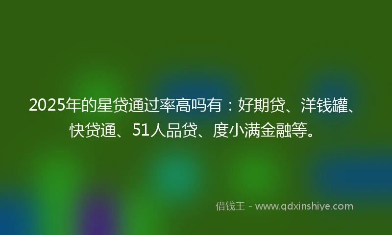 2025年的星贷通过率高吗有：好期贷、洋钱罐、快贷通、51人品贷、度小满金融等。