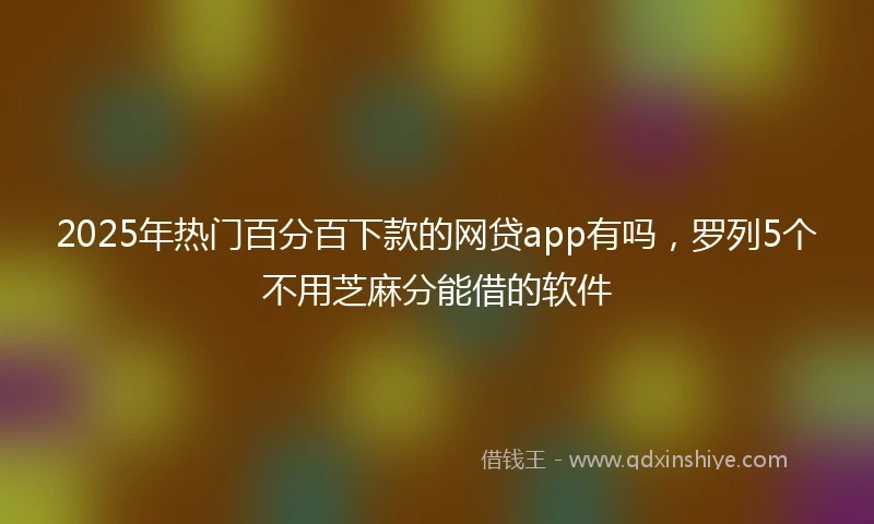 2025年热门百分百下款的网贷app有吗，罗列5个不用芝麻分能借的软件