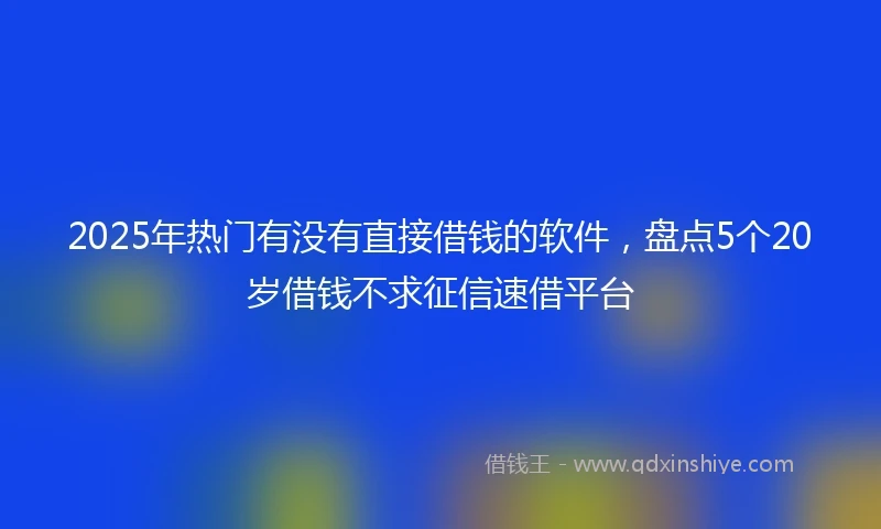 2025年热门有没有直接借钱的软件，盘点5个20岁借钱不求征信速借平台
