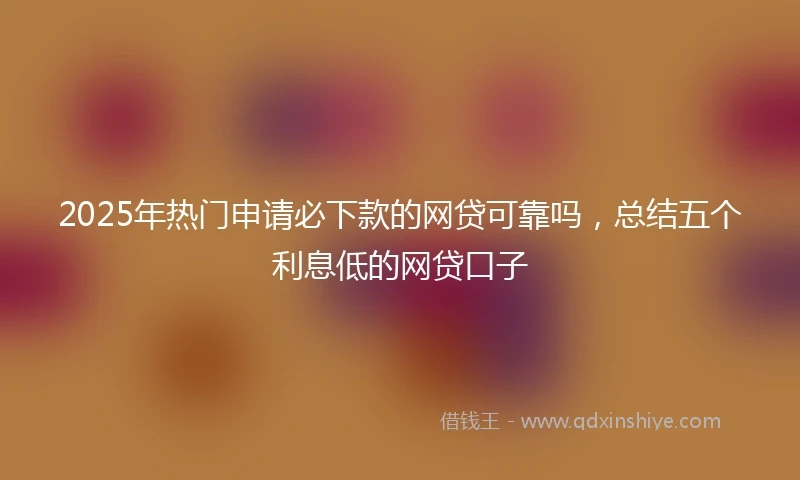 2025年热门申请必下款的网贷可靠吗，总结五个利息低的网贷口子