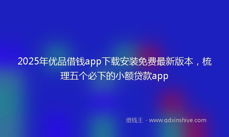 2025年优品借钱app下载安装免费最新版本，梳理五个必下的小额贷款app