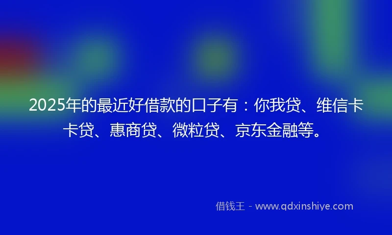 2025年的最近好借款的口子有：你我贷、维信卡卡贷、惠商贷、微粒贷、京东金融等。