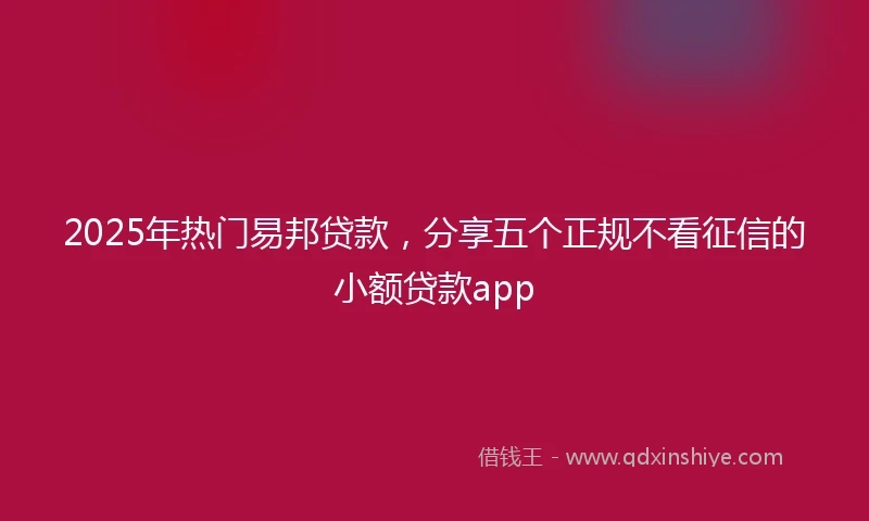 2025年热门易邦贷款，分享五个正规不看征信的小额贷款app