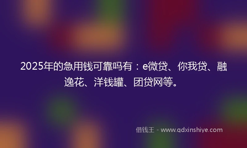 2025年的急用钱可靠吗有：e微贷、你我贷、融逸花、洋钱罐、团贷网等。