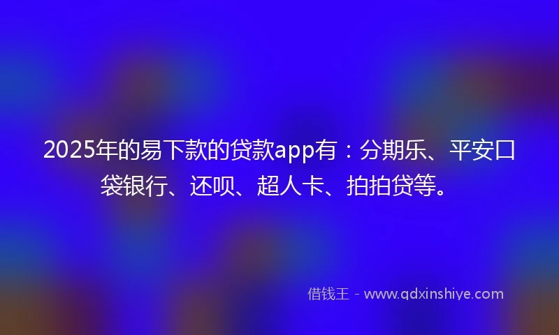 2025年的易下款的贷款app有：分期乐、平安口袋银行、还呗、超人卡、拍拍贷等。