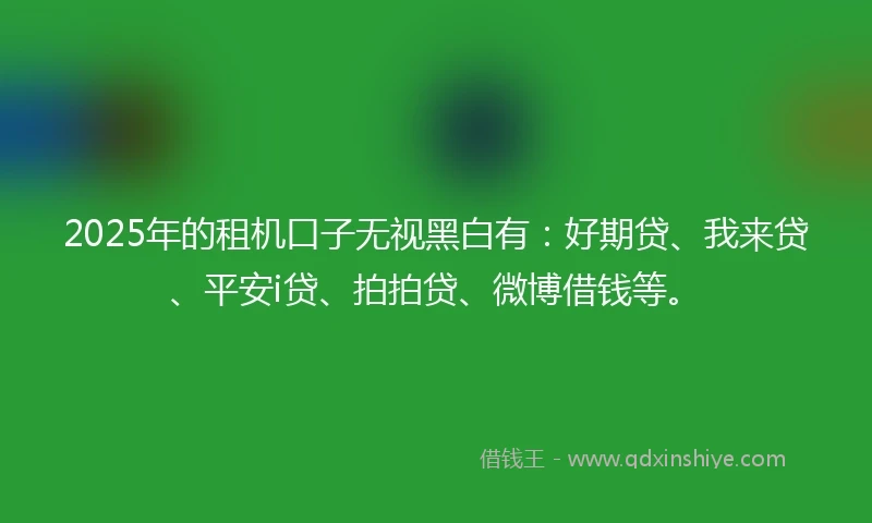 2025年的租机口子无视黑白有：好期贷、我来贷、平安i贷、拍拍贷、微博借钱等。