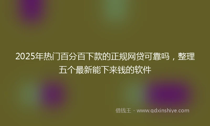 2025年热门百分百下款的正规网贷可靠吗，整理五个最新能下来钱的软件