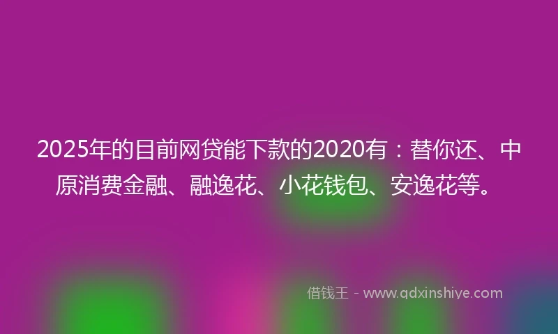 2025年的目前网贷能下款的2020有：替你还、中原消费金融、融逸花、小花钱包、安逸花等。