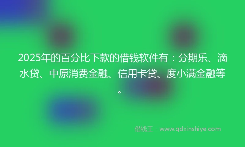 2025年的百分比下款的借钱软件有:分期乐、滴水贷、中原消费金融、信用卡贷、度小满金融等。