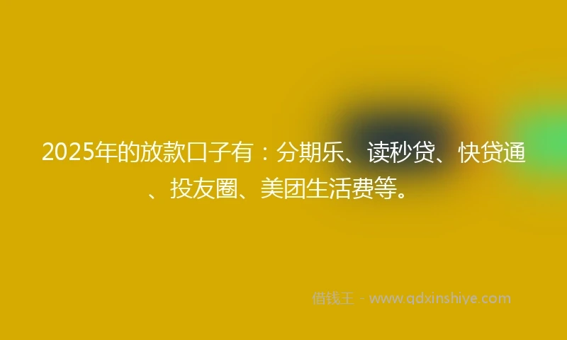 2025年的放款口子有：分期乐、读秒贷、快贷通、投友圈、美团生活费等。