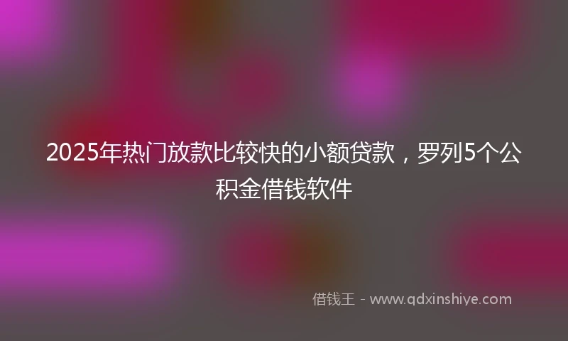 2025年热门放款比较快的小额贷款，罗列5个公积金借钱软件
