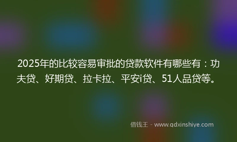 2025年的比较容易审批的贷款软件有哪些有：功夫贷、好期贷、拉卡拉、平安i贷、51人品贷等。