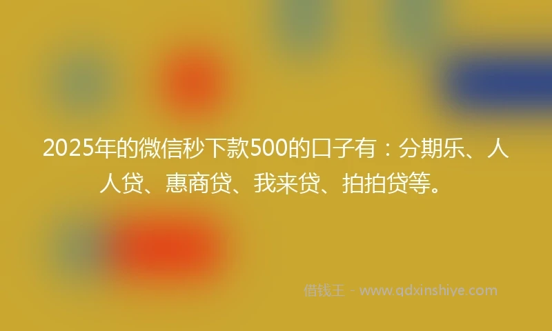 2025年的微信秒下款500的口子有：分期乐、人人贷、惠商贷、我来贷、拍拍贷等。