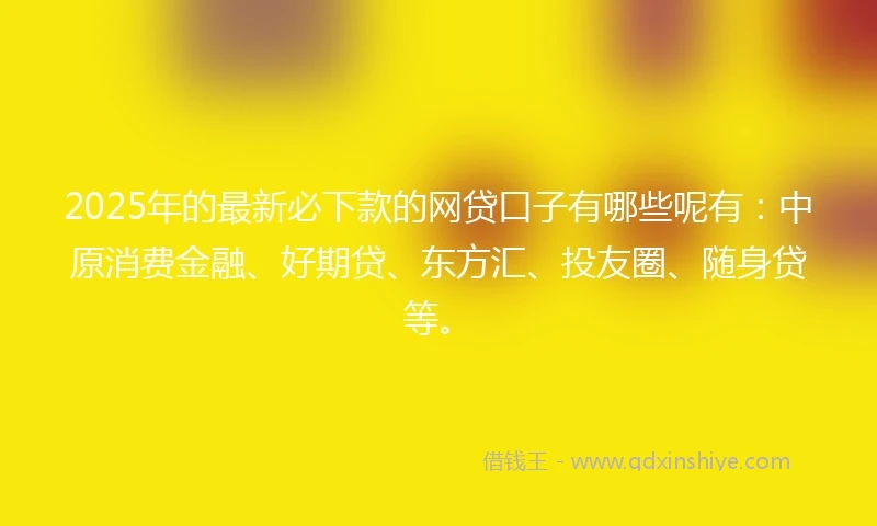 2025年的最新必下款的网贷口子有哪些呢有：中原消费金融、好期贷、东方汇、投友圈、随身贷等。