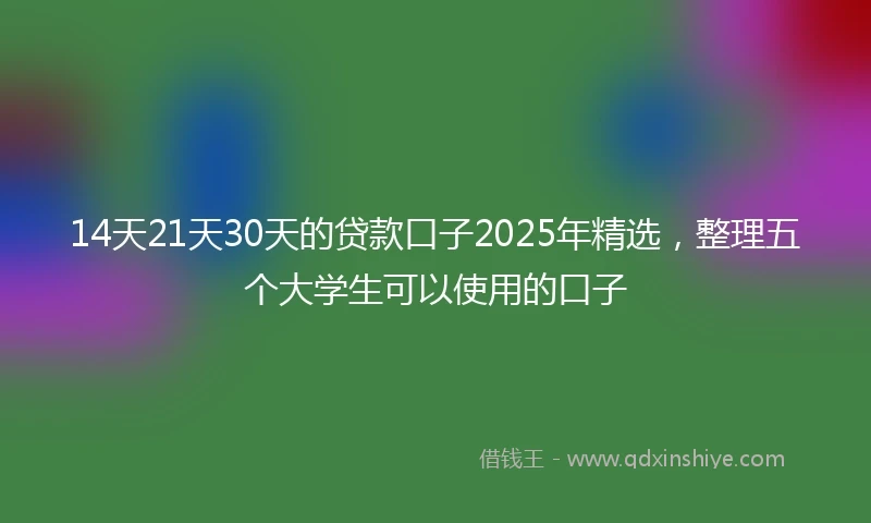 14天21天30天的贷款口子2025年精选，整理五个大学生可以使用的口子