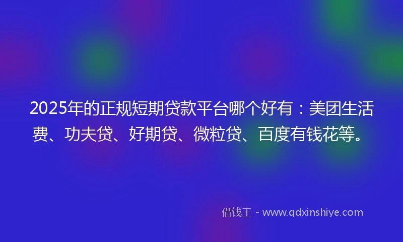 2025年的正规短期贷款平台哪个好有：美团生活费、功夫贷、好期贷、微粒贷、百度有钱花等。