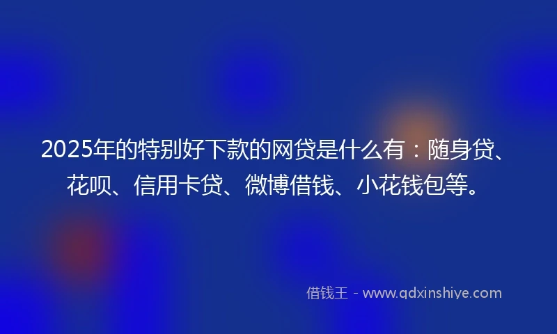2025年的特别好下款的网贷是什么有：随身贷、花呗、信用卡贷、微博借钱、小花钱包等。