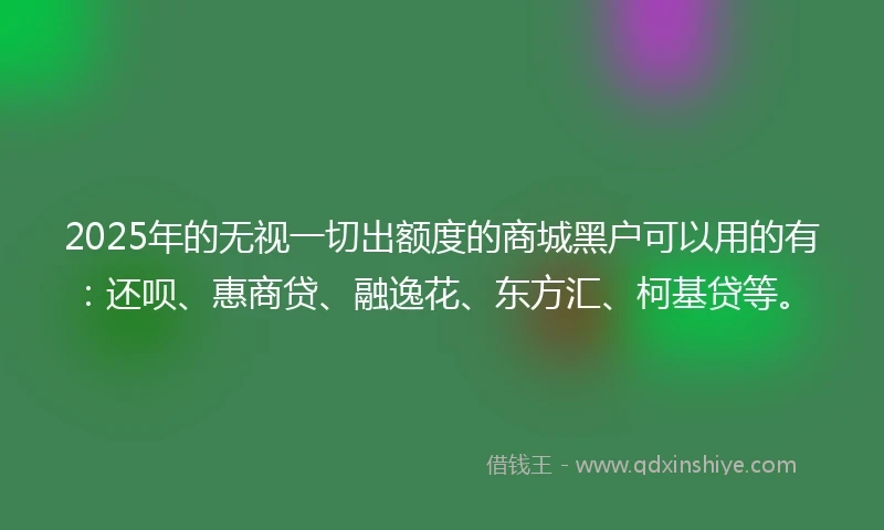 2025年的无视一切出额度的商城黑户可以用的有：还呗、惠商贷、融逸花、东方汇、柯基贷等。