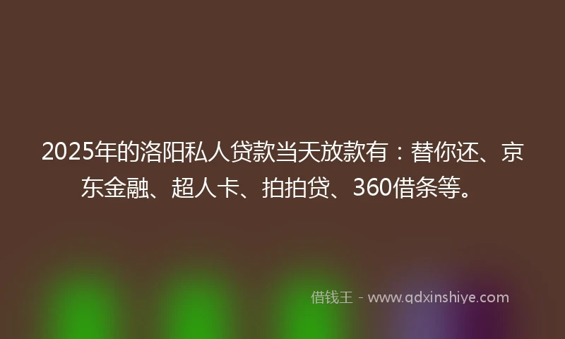 2025年的洛阳私人贷款当天放款有：替你还、京东金融、超人卡、拍拍贷、360借条等。