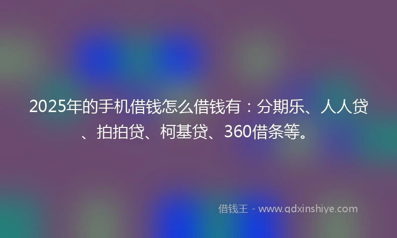 2025年的手机借钱怎么借钱有：分期乐、人人贷、拍拍贷、柯基贷、360借条等。