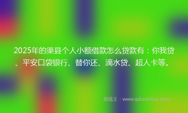 2025年的渠县个人小额借款怎么贷款有：你我贷、平安口袋银行、替你还、滴水贷、超人卡等。