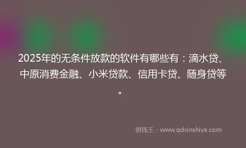 2025年的无条件放款的软件有哪些有：滴水贷、中原消费金融、小米贷款、信用卡贷、随身贷等。