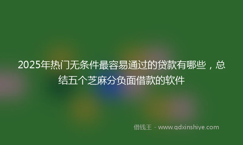 2025年热门无条件最容易通过的贷款有哪些，总结五个芝麻分负面借款的软件