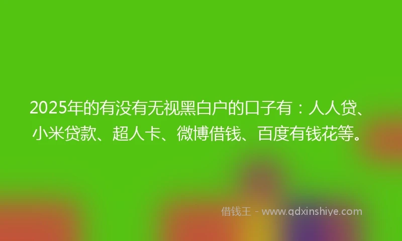 2025年的有没有无视黑白户的口子有：人人贷、小米贷款、超人卡、微博借钱、百度有钱花等。