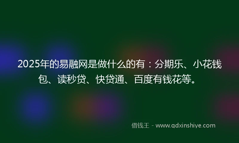 2025年的易融网是做什么的有：分期乐、小花钱包、读秒贷、快贷通、百度有钱花等。