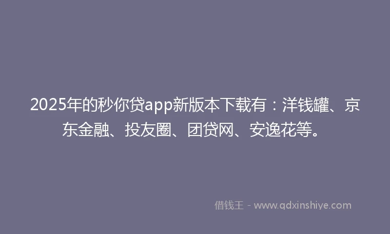 2025年的秒你贷app新版本下载有：洋钱罐、京东金融、投友圈、团贷网、安逸花等。