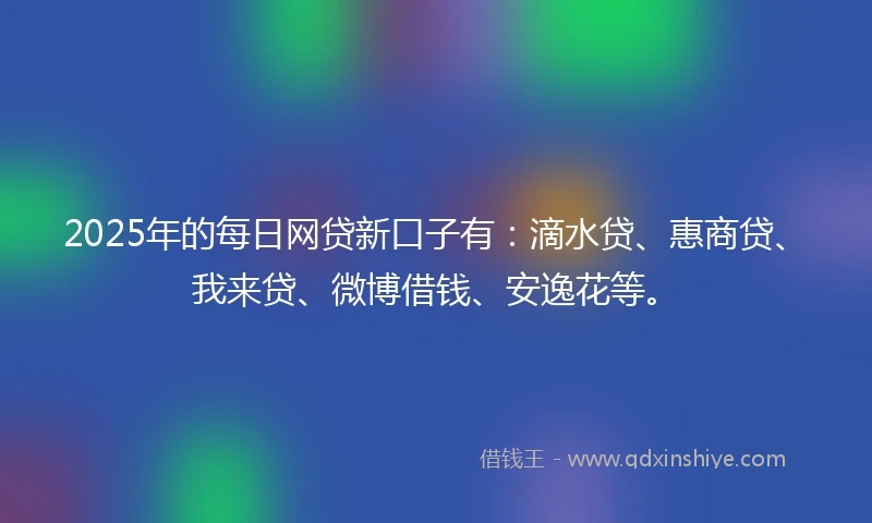 2025年的每日网贷新口子有：滴水贷、惠商贷、我来贷、微博借钱、安逸花等。