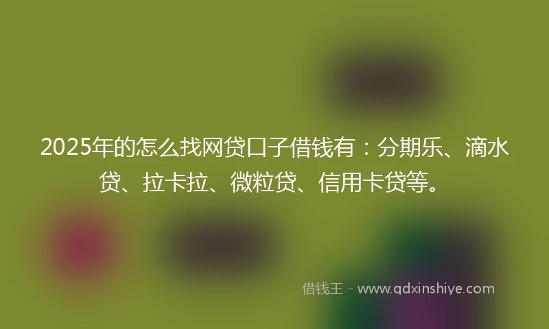 2025年的怎么找网贷口子借钱有：分期乐、滴水贷、拉卡拉、微粒贷、信用卡贷等。