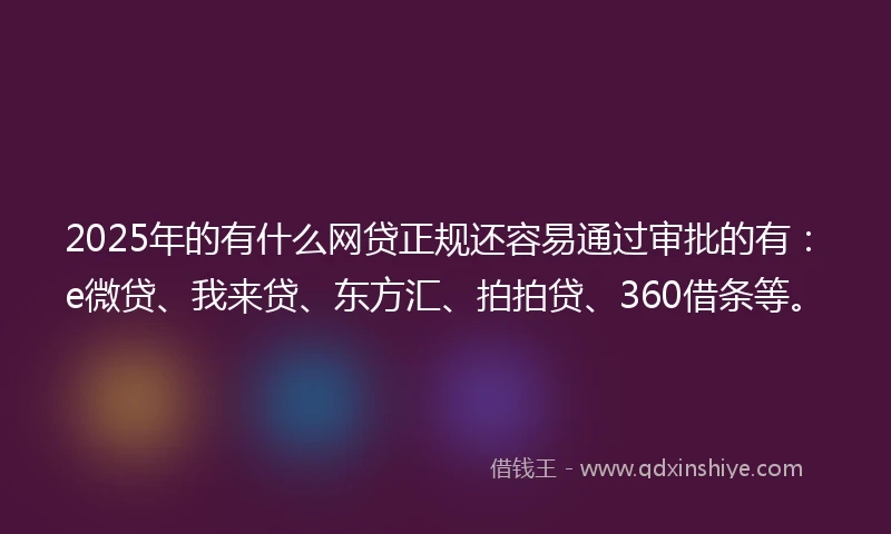 2025年的有什么网贷正规还容易通过审批的有：e微贷、我来贷、东方汇、拍拍贷、360借条等。