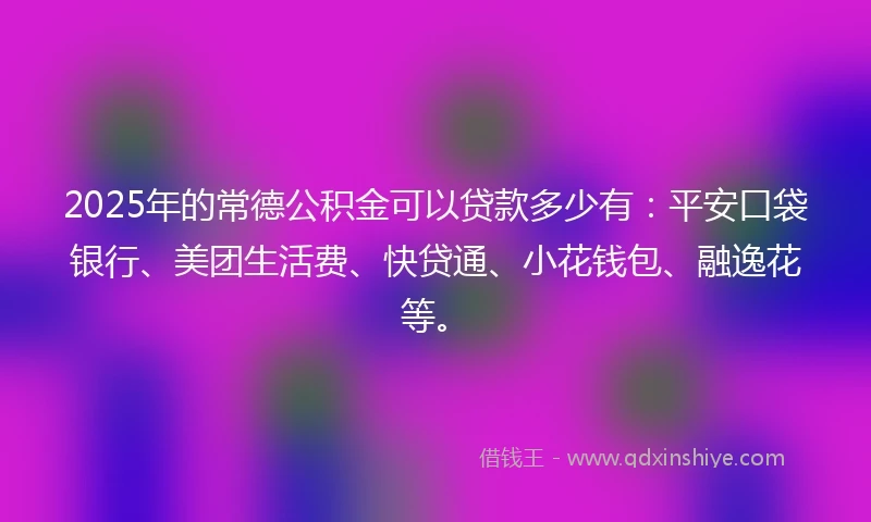 2025年的常德公积金可以贷款多少有：平安口袋银行、美团生活费、快贷通、小花钱包、融逸花等。