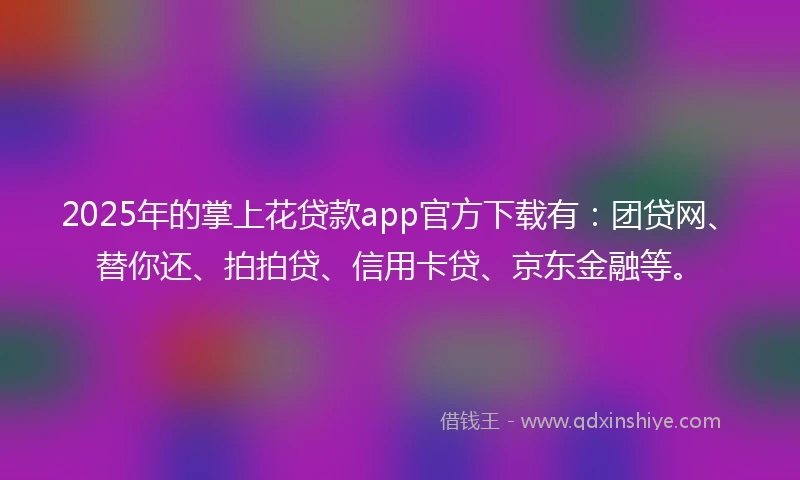 2025年的掌上花贷款app官方下载有：团贷网、替你还、拍拍贷、信用卡贷、京东金融等。