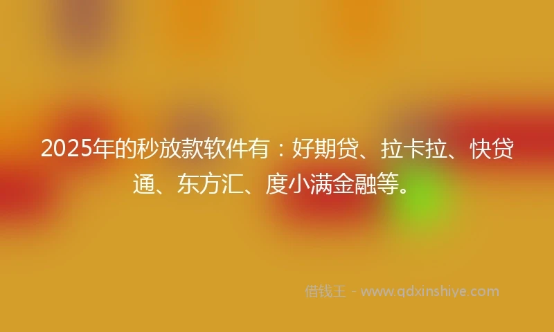 2025年的秒放款软件有：好期贷、拉卡拉、快贷通、东方汇、度小满金融等。