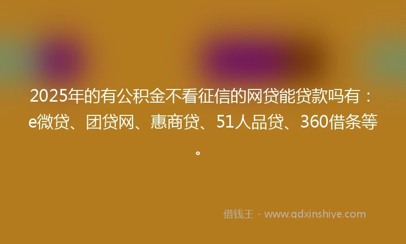 2025年的有公积金不看征信的网贷能贷款吗有：e微贷、团贷网、惠商贷、51人品贷、360借条等。