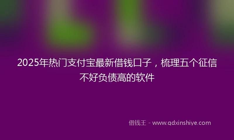 2025年热门支付宝最新借钱口子，梳理五个征信不好负债高的软件
