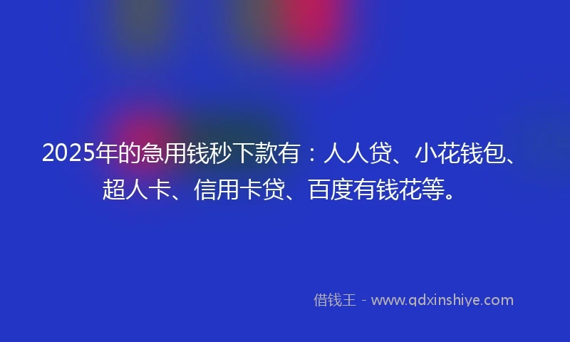 2025年的急用钱秒下款有：人人贷、小花钱包、超人卡、信用卡贷、百度有钱花等。