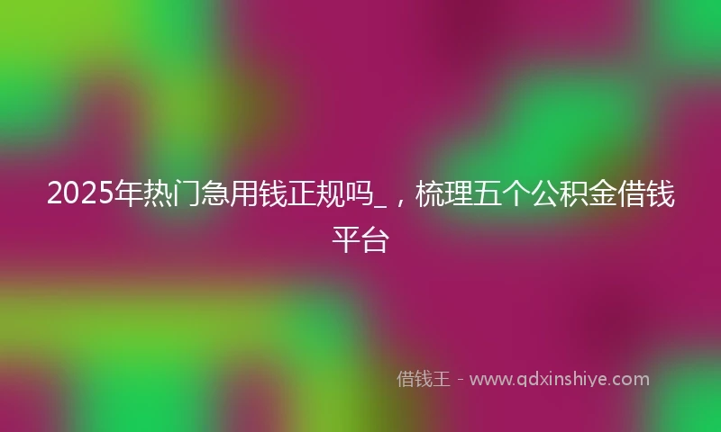 2025年热门急用钱正规吗_，梳理五个公积金借钱平台