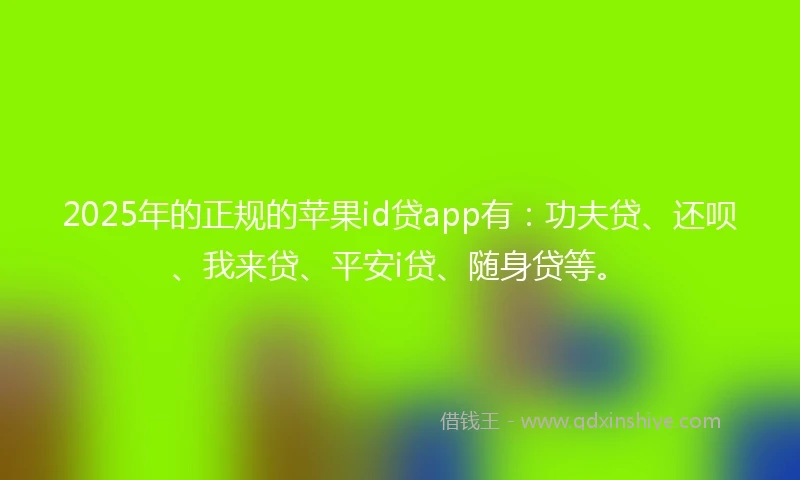 2025年的正规的苹果id贷app有：功夫贷、还呗、我来贷、平安i贷、随身贷等。