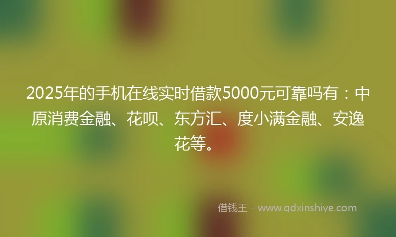 2025年的手机在线实时借款5000元可靠吗有：中原消费金融、花呗、东方汇、度小满金融、安逸花等。
